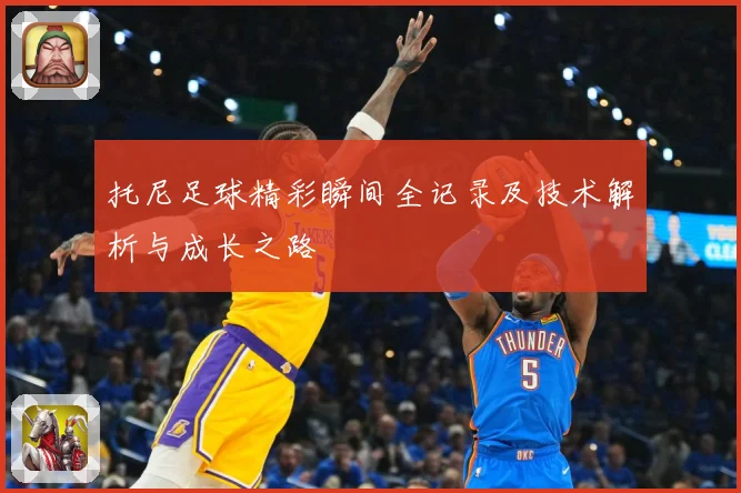 托尼足球精彩瞬间全记录及技术解析与成长之路