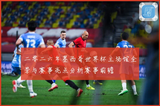二零二六年墨西哥世界杯主场馆全景与赛事亮点分析赛事前瞻