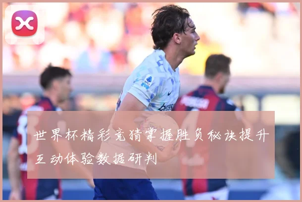 世界杯精彩竞猜掌握胜负秘诀提升互动体验数据研判