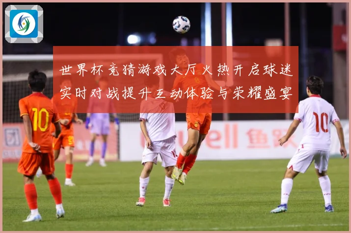 世界杯竞猜游戏大厅火热开启球迷实时对战提升互动体验与荣耀盛宴数据研判