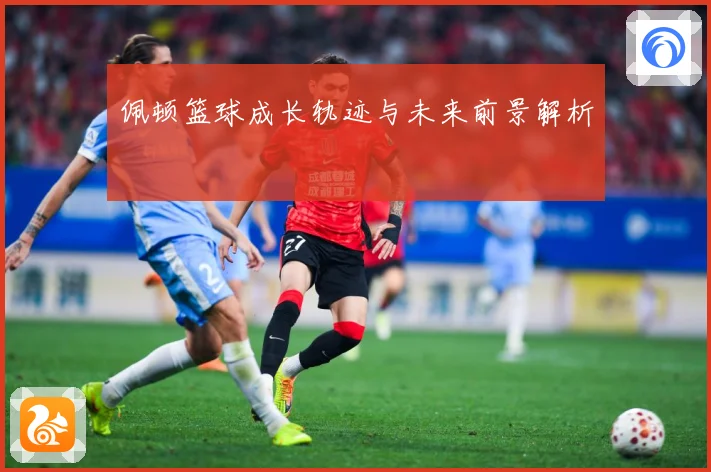 佩顿篮球成长轨迹与未来前景解析