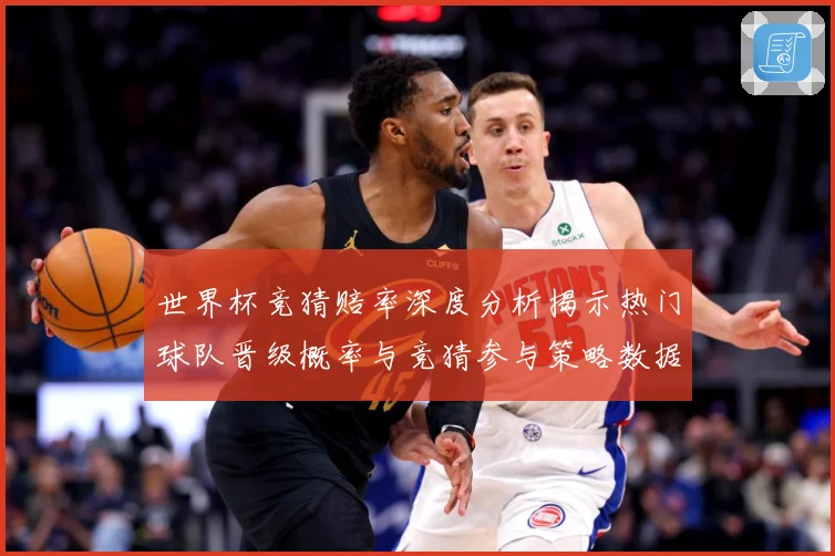 世界杯竞猜赔率深度分析揭示热门球队晋级概率与竞猜参与策略数据研判