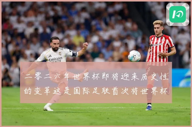 二零二六年世界杯即将迎来历史性的变革这是国际足联首次将世界杯赛事前瞻