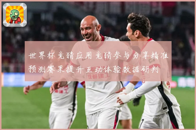 世界杯竞猜应用竞猜参与分享精准预测赛果提升互动体验数据研判