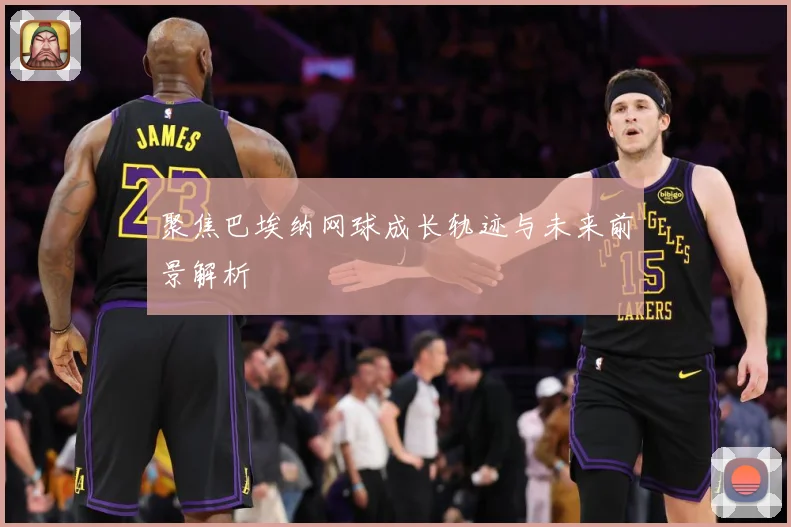 聚焦巴埃纳网球成长轨迹与未来前景解析