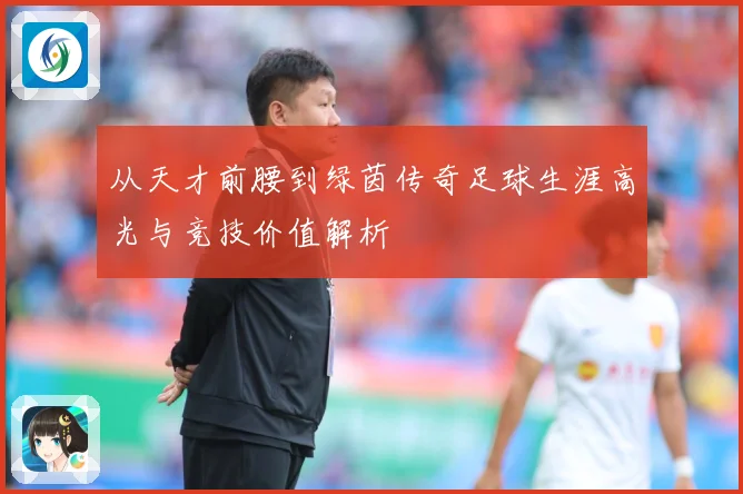从天才前腰到绿茵传奇足球生涯高光与竞技价值解析