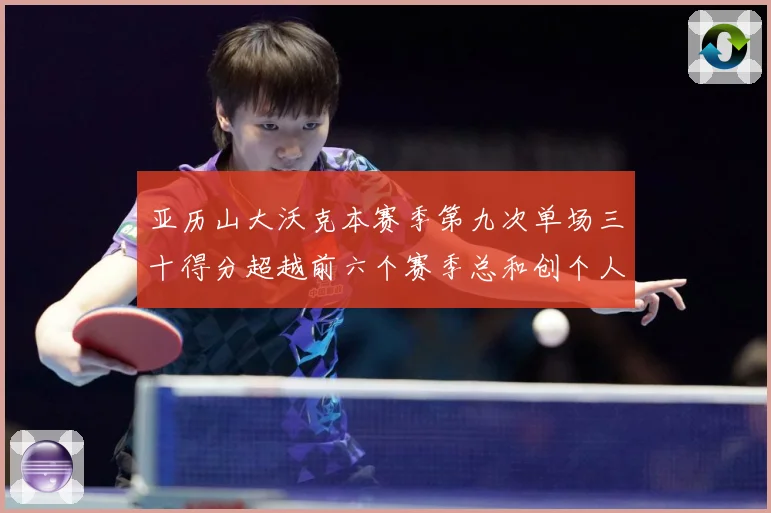 亚历山大沃克本赛季第九次单场三十得分超越前六个赛季总和创个人赛场复盘