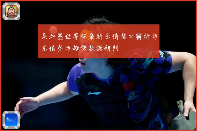 美加墨世界杯最新竞猜盘口解析与竞猜参与趋势数据研判