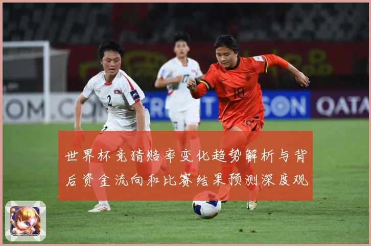 世界杯竞猜赔率变化趋势解析与背后资金流向和比赛结果预测深度观数据研判