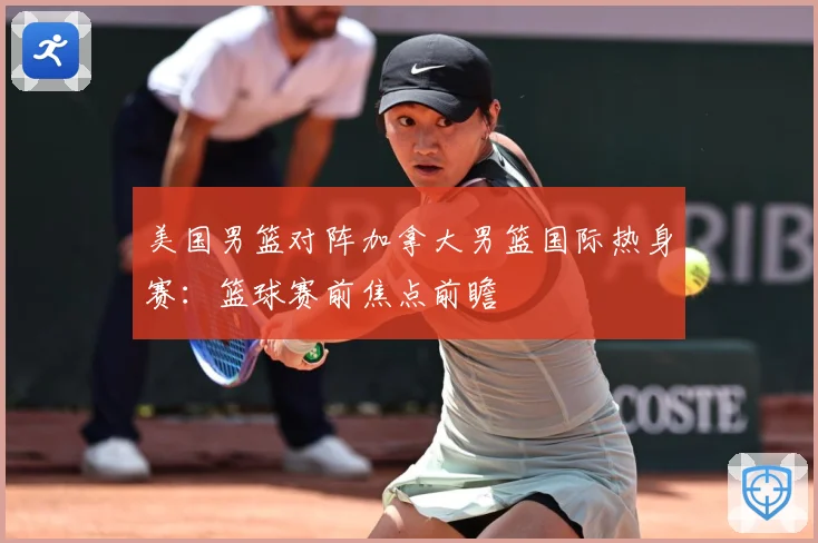 美国男篮对阵加拿大男篮国际热身赛：篮球赛前焦点前瞻
