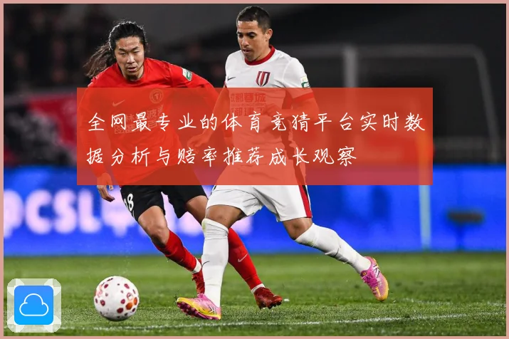 全网最专业的体育竞猜平台实时数据分析与赔率推荐成长观察