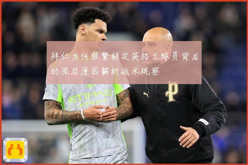 拜仁为何频繁锁定英格兰球员背后的深层原因解析战术观察