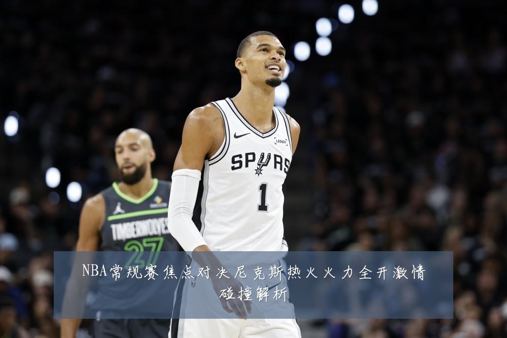 NBA常规赛焦点对决尼克斯热火火力全开激情碰撞解析