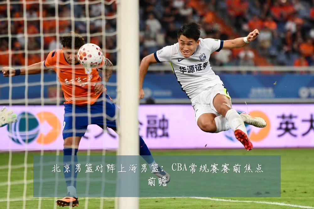 北京男篮对阵上海男篮：CBA常规赛赛前焦点前瞻