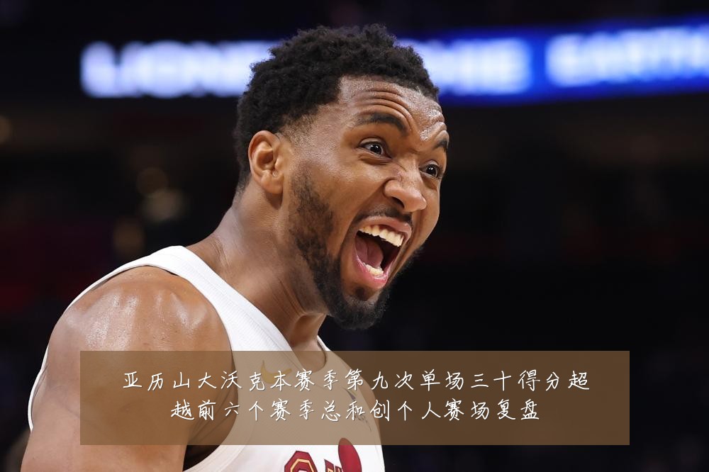 亚历山大沃克本赛季第九次单场三十得分超越前六个赛季总和创个人赛场复盘