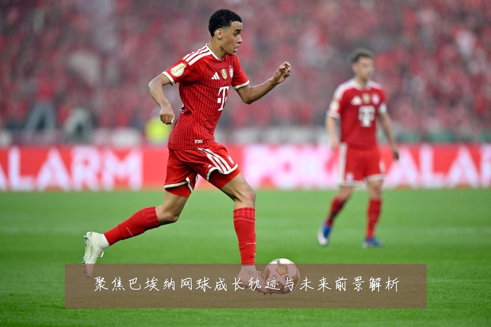 聚焦巴埃纳网球成长轨迹与未来前景解析