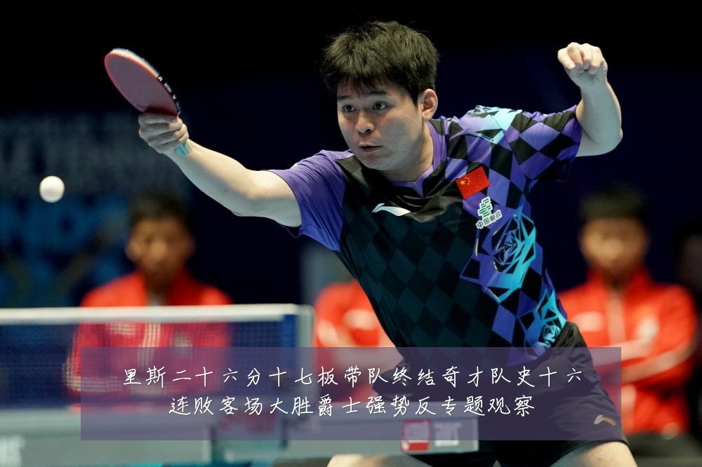 里斯二十六分十七板带队终结奇才队史十六连败客场大胜爵士强势反专题观察