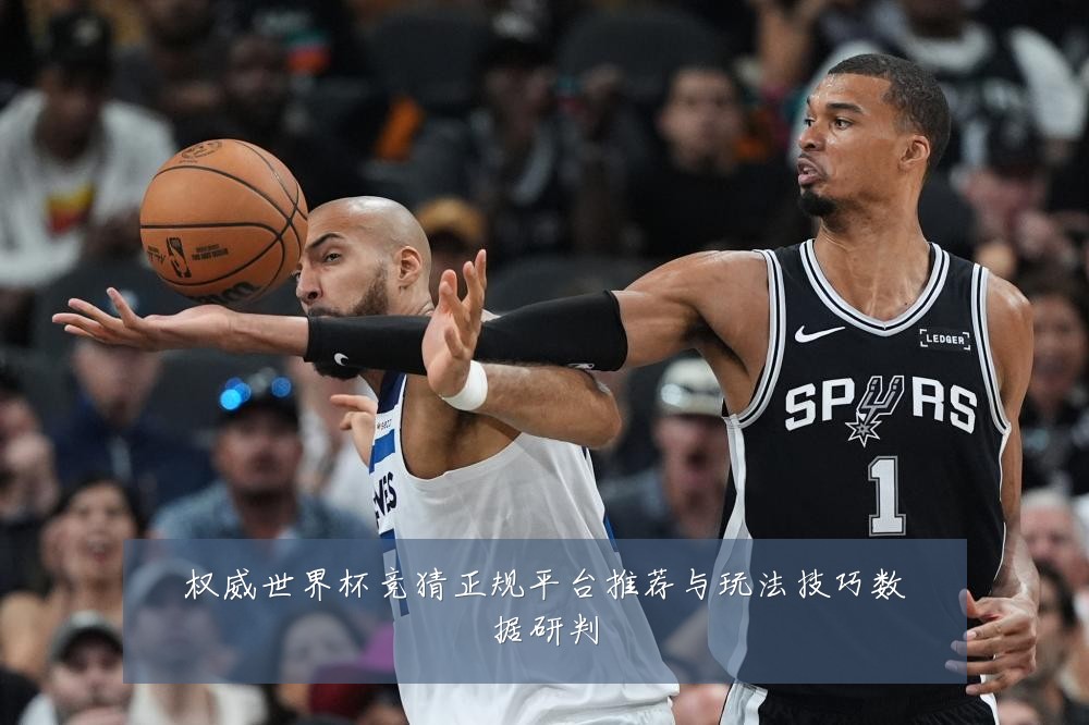 权威世界杯竞猜正规平台推荐与玩法技巧数据研判