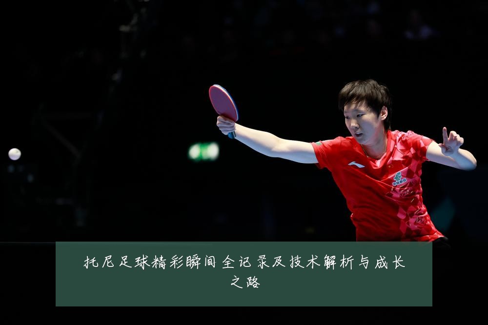 托尼足球精彩瞬间全记录及技术解析与成长之路