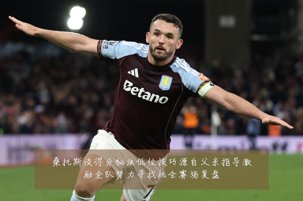 桑托斯谈得分秘诀低位技巧源自父亲指导激励全队努力寻找机会赛场复盘