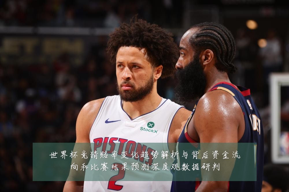 世界杯竞猜赔率变化趋势解析与背后资金流向和比赛结果预测深度观数据研判